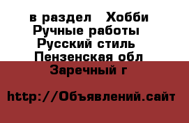  в раздел : Хобби. Ручные работы » Русский стиль . Пензенская обл.,Заречный г.
